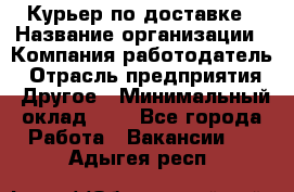 Курьер по доставке › Название организации ­ Компания-работодатель › Отрасль предприятия ­ Другое › Минимальный оклад ­ 1 - Все города Работа » Вакансии   . Адыгея респ.